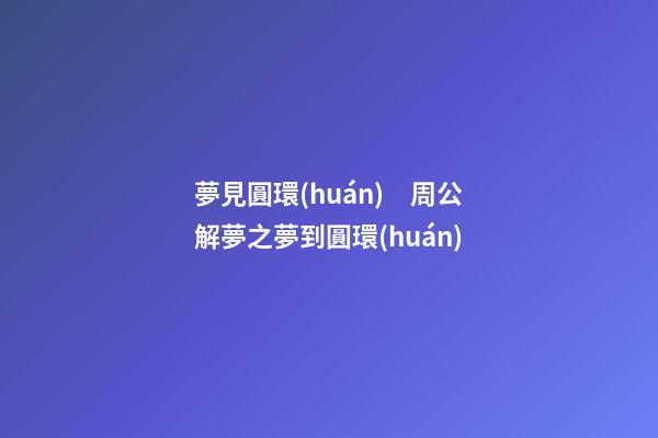 夢見圓環(huán)　周公解夢之夢到圓環(huán)